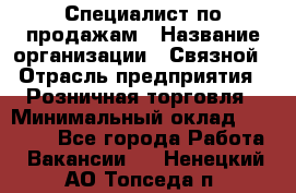 Специалист по продажам › Название организации ­ Связной › Отрасль предприятия ­ Розничная торговля › Минимальный оклад ­ 18 000 - Все города Работа » Вакансии   . Ненецкий АО,Топседа п.